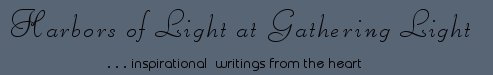 Gathering Light ... on the Shores of Paradise. Inspirational writings, literature, spiritual insights, mysticism, meditations, thoughts for the day, daily meditations, thoughts of the day, spiritual inspiration, out of body experiences, white light experiences, enlightenment, thoughts for the day, thoughts of the day, spiritual insights, spiritual inspiration, poetry, prose & music.
