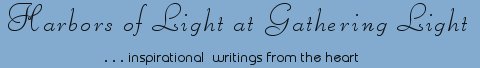 Gathering Light ... on the Shores of Paradise. Inspirational writings, literature, spiritual insights, mysticism, meditations, thoughts for the day, daily meditations, thoughts of the day, spiritual inspiration, out of body experiences, white light experiences, enlightenment, thoughts for the day, thoughts of the day, spiritual insights, spiritual inspiration, poetry, prose & music.