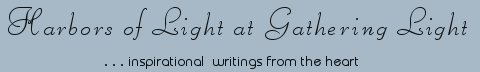 Gathering Light ... on the Shores of Paradise. Inspirational writings, literature, spiritual insights, mysticism, meditations, thoughts for the day, daily meditations, thoughts of the day, spiritual inspiration, out of body experiences, white light experiences, enlightenment, thoughts for the day, thoughts of the day, spiritual insights, spiritual inspiration, poetry, prose & music.