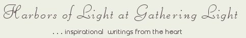 Gathering Light ... on the Shores of Paradise. Inspirational writings, literature, spiritual insights, mysticism, meditations, thoughts for the day, daily meditations, thoughts of the day, spiritual inspiration, out of body experiences, white light experiences, enlightenment, thoughts for the day, thoughts of the day, spiritual insights, spiritual inspiration, poetry, prose & music.