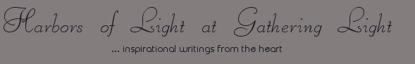 Gathering Light ... on the Shores of Paradise. Inspirational writings, literature, spiritual insights, mysticism, meditations, thoughts for the day, daily meditations, thoughts of the day, spiritual inspiration, out of body experiences, white light experiences, enlightenment, thoughts for the day, thoughts of the day, spiritual insights, spiritual inspiration, poetry, prose & music.