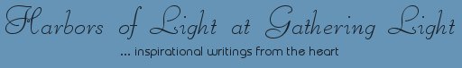 Gathering Light ... on the Shores of Paradise. Inspirational writings, literature, spiritual insights, mysticism, meditations, thoughts for the day, daily meditations, thoughts of the day, spiritual inspiration, out of body experiences, white light experiences, enlightenment, thoughts for the day, thoughts of the day, spiritual insights, spiritual inspiration, poetry, prose & music.