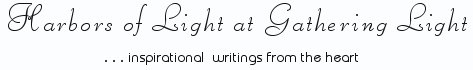 Gathering Light ... on the Shores of Paradise. Inspirational writings, literature, spiritual insights, mysticism, meditations, thoughts for the day, daily meditations, thoughts of the day, spiritual inspiration, out of body experiences, white light experiences, enlightenment, thoughts for the day, thoughts of the day, spiritual insights, spiritual inspiration, poetry, prose & music.