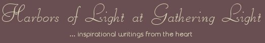 Gathering Light ... on the Shores of Paradise. Inspirational writings, literature, spiritual insights, mysticism, meditations, thoughts for the day, daily meditations, thoughts of the day, spiritual inspiration, out of body experiences, white light experiences, enlightenment, thoughts for the day, thoughts of the day, spiritual insights, spiritual inspiration, poetry, prose & music.