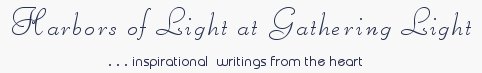 Gathering Light ... on the Shores of Paradise. Inspirational writings, literature, spiritual insights, mysticism, meditations, thoughts for the day, daily meditations, thoughts of the day, spiritual inspiration, out of body experiences, white light experiences, enlightenment, thoughts for the day, thoughts of the day, spiritual insights, spiritual inspiration, poetry, prose & music.