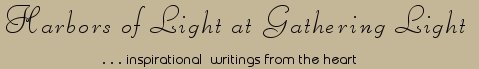 Gathering Light ... on the Shores of Paradise. Inspirational writings, literature, spiritual insights, mysticism, meditations, thoughts for the day, thoughts of the day, spiritual insights, daily meditations, out of body experiences, white light experiences, poetry, prose and music.