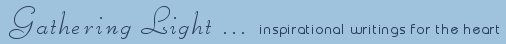 Gathering Light ... on the Shores of Paradise. Inspirational writings, literature, spiritual insights, mysticism, meditations, short stories thoughts for the day, daily meditations, thoughts of the day, spiritual inspiration, out of body experiences, white light experiences, enlightenment, thoughts for the day, thoughts of the day, spiritual insights, spiritual inspiration, poetry, prose & music.