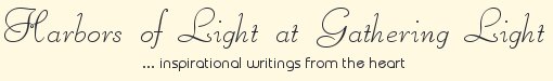 Gathering Light ... on the Shores of Paradise. Inspirational writings, literature, spiritual insights, mysticism, meditations, thoughts for the day, daily meditations, thoughts of the day, spiritual inspiration, out of body experiences, white light experiences, poetry, prose & music.