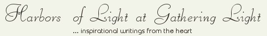 Gathering Light ... on the Shores of Paradise. Inspirational writings, literature, spiritual insights, mysticism, meditations, thoughts for the day, daily meditations, thoughts of the day, spiritual inspiration, out of body experiences, white light experiences, poetry, prose & music.