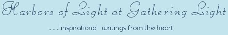 Gathering Light ... on the Shores of Paradise. Inspirational writings, literature, spiritual insights, mysticism, meditations, thoughts for the day, daily meditations, thoughts of the day, spiritual inspiration, out of body experiences, white light experiences, enlightenment, thoughts for the day, thoughts of the day, spiritual insights, spiritual inspiration, poetry, prose & music.