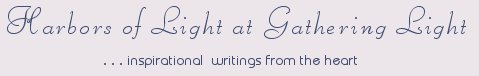Gathering Light ... on the Shores of Paradise. Inspirational writings, literature, spiritual insights, mysticism, meditations, thoughts for the day, daily meditations, thoughts of the day, spiritual inspiration, out of body experiences, white light experiences, enlightenment, thoughts for the day, thoughts of the day, spiritual insights, spiritual inspiration, poetry, prose & music.