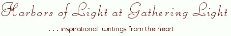 Gathering Light ... on the Shores of Paradise. Inspirational writings, literature, spiritual insights, mysticism, meditations, thoughts for the day, daily meditations, thoughts of the day, spiritual inspiration, out of body experiences, white light experiences, enlightenment, thoughts for the day, thoughts of the day, spiritual insights, spiritual inspiration, poetry, prose & music.