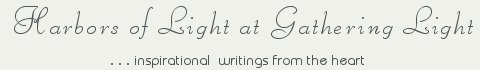 Gathering Light ... on the Shores of Paradise. Inspirational writings, literature, spiritual insights, mysticism, meditations, thoughts for the day, daily meditations, thoughts of the day, spiritual inspiration, out of body experiences, white light experiences, enlightenment, thoughts for the day, thoughts of the day, spiritual insights, spiritual inspiration, poetry, prose & music.