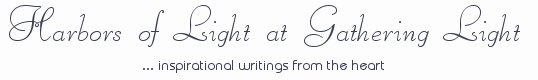Gathering Light ... on the Shores of Paradise. Inspirational writings, literature, spiritual insights, mysticism, meditations, thoughts for the day, daily meditations, thoughts of the day, spiritual inspiration, out of body experiences, white light experiences, enlightenment, thoughts for the day, thoughts of the day, spiritual insights, spiritual inspiration, poetry, prose & music.