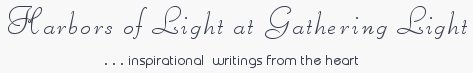 Gathering Light ... on the Shores of Paradise. Inspirational writings, literature, spiritual insights, mysticism, meditations, thoughts for the day, daily meditations, thoughts of the day, spiritual inspiration, out of body experiences, white light experiences, enlightenment, thoughts for the day, thoughts of the day, spiritual insights, spiritual inspiration, poetry, prose & music.
