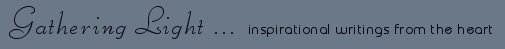 Gathering Light ... on the Shores of Paradise. Inspirational writings, literature, spiritual insights: mysticism, meditations, out of body experiences, white light experiences, poetry, prose and music.