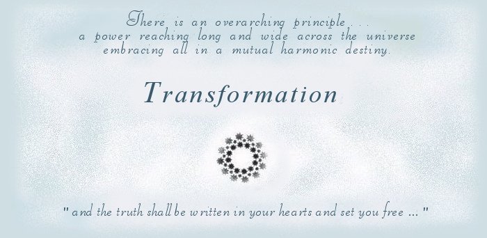 Transformation. There is an overarching principle, a power reaching long and wide across the universe embracing all in a mutual harmonic destiny ... and the truth shall be written in your hearts and set you free ... inspirational writings, spiritual inspiration, thoughts for the day, poetry, prose, stories: higher self, personal growth, spiritual encounters, out of body experiences and white light experiences, from Brad Kalita, founder of gathering light ... a retreat located near crater lake national park in southern oregon.
