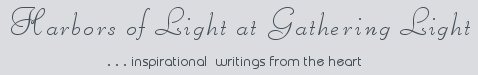 Gathering Light ... on the Shores of Paradise. Inspirational writings, literature, spiritual insights, mysticism, meditations, thoughts for the day, daily meditations, thoughts of the day, spiritual inspiration, out of body experiences, white light experiences, enlightenment, thoughts for the day, thoughts of the day, spiritual insights, spiritual inspiration, poetry, prose & music.