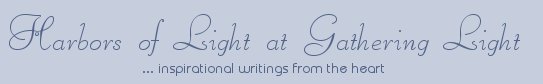 Gathering Light ... on the Shores of Paradise. Inspirational writings, literature, spiritual insights, mysticism, meditations, thoughts for the day, daily meditations, thoughts of the day, spiritual inspiration, out of body experiences, white light experiences, enlightenment, thoughts for the day, thoughts of the day, spiritual insights, spiritual inspiration, poetry, prose & music.