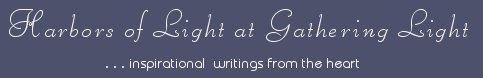 Gathering Light ... on the Shores of Paradise. Inspirational writings, literature, spiritual insights, mysticism, meditations, thoughts for the day, daily meditations, thoughts of the day, spiritual inspiration, out of body experiences, white light experiences, enlightenment, thoughts for the day, thoughts of the day, spiritual insights, spiritual inspiration, poetry, prose & music.