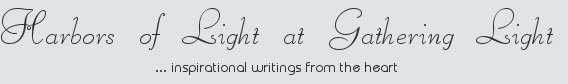 Gathering Light ... on the Shores of Paradise. Inspirational writings, literature, spiritual insights, mysticism, meditations, thoughts for the day, daily meditations, thoughts of the day, spiritual inspiration, out of body experiences, white light experiences, enlightenment, thoughts for the day, thoughts of the day, spiritual insights, spiritual inspiration, poetry, prose & music.