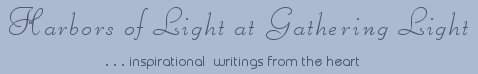 Gathering Light ... on the Shores of Paradise. Inspirational writings, literature, spiritual insights, mysticism, meditations, thoughts for the day, daily meditations, thoughts of the day, spiritual inspiration, out of body experiences, white light experiences, enlightenment, thoughts for the day, thoughts of the day, spiritual insights, spiritual inspiration, poetry, prose & music.