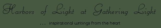 Gathering Light ... on the Shores of Paradise. Inspirational writings, literature, spiritual insights, mysticism, meditations, thoughts for the day, daily meditations, thoughts of the day, spiritual inspiration, out of body experiences, white light experiences, enlightenment, thoughts for the day, thoughts of the day, spiritual insights, spiritual inspiration, poetry, prose & music.