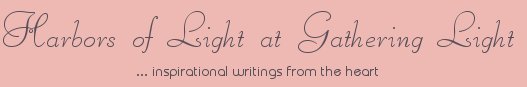 Gathering Light ... on the Shores of Paradise. Inspirational writings, literature, spiritual insights, mysticism, meditations, thoughts for the day, daily meditations, thoughts of the day, spiritual inspiration, out of body experiences, white light experiences, enlightenment, thoughts for the day, thoughts of the day, spiritual insights, spiritual inspiration, poetry, prose & music.