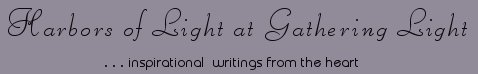 Gathering Light ... on the Shores of Paradise. Inspirational writings, literature, spiritual insights, mysticism, meditations, thoughts for the day, daily meditations, thoughts of the day, spiritual inspiration, out of body experiences, white light experiences, enlightenment, thoughts for the day, thoughts of the day, spiritual insights, spiritual inspiration, poetry, prose & music.