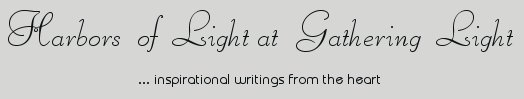Gathering Light ... on the Shores of Paradise. Inspirational writings, literature, spiritual insights, mysticism, meditations, thoughts for the day, daily meditations, thoughts of the day, spiritual inspiration, out of body experiences, white light experiences, enlightenment, thoughts for the day, thoughts of the day, spiritual insights, spiritual inspiration, poetry, prose & music.