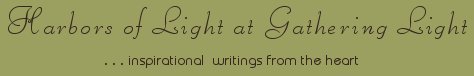 Gathering Light ... on the Shores of Paradise. Inspirational writings, literature, spiritual insights, mysticism, meditations, thoughts for the day, daily meditations, thoughts of the day, spiritual inspiration, out of body experiences, white light experiences, enlightenment, thoughts for the day, thoughts of the day, spiritual insights, spiritual inspiration, poetry, prose & music.