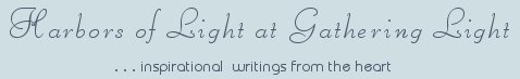 Gathering Light ... on the Shores of Paradise. Inspirational writings, literature, spiritual insights, mysticism, meditations, thoughts for the day, daily meditations, thoughts of the day, spiritual inspiration, out of body experiences, white light experiences, enlightenment, thoughts for the day, thoughts of the day, spiritual insights, spiritual inspiration, poetry, prose & music.