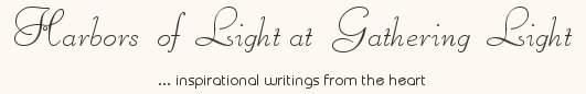 Gathering Light ... on the Shores of Paradise. Inspirational writings, literature, spiritual insights, mysticism, meditations, thoughts for the day, daily meditations, thoughts of the day, spiritual inspiration, out of body experiences, white light experiences, enlightenment, thoughts for the day, thoughts of the day, spiritual insights, spiritual inspiration, poetry, prose & music.