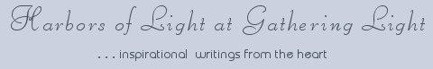 Gathering Light ... on the Shores of Paradise. Inspirational writings, literature, spiritual insights, mysticism, meditations, thoughts of the day, thoughts for the day, out of body experiences, white light experiences, poetry, prose, artistry and music.