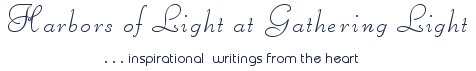 Gathering Light ... on the Shores of Paradise. Inspirational writings, literature, spiritual insights, mysticism, meditations, thoughts for the day, daily meditations, thoughts of the day, spiritual inspiration, out of body experiences, white light experiences, enlightenment, thoughts for the day, thoughts of the day, spiritual insights, spiritual inspiration, poetry, prose & music.