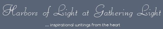 Gathering Light ... on the Shores of Paradise. Inspirational writings, literature, spiritual insights, mysticism, meditations, thoughts for the day, daily meditations, thoughts of the day, spiritual inspiration, out of body experiences, white light experiences, enlightenment, thoughts for the day, thoughts of the day, spiritual insights, spiritual inspiration, poetry, prose & music.
