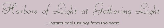 Gathering Light ... on the Shores of Paradise. Inspirational writings, literature, spiritual insights, mysticism, meditations, thoughts for the day, daily meditations, thoughts of the day, spiritual inspiration, out of body experiences, white light experiences, enlightenment, thoughts for the day, thoughts of the day, spiritual insights, short stories, spiritual inspiration, poetry, prose & music.