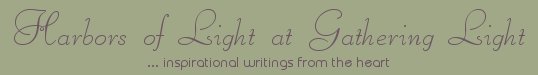 Gathering Light ... on the Shores of Paradise. Inspirational writings, literature, spiritual insights, mysticism, meditations, out of body experiences, white light experiences, daily meditations, thoughts for the day, thoughts of the day, poetry, prose, artistry and music.