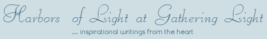 Gathering Light ... on the Shores of Paradise. Inspirational writings, literature, spiritual insights, mysticism, meditations, thoughts for the day, daily meditations, thoughts of the day, spiritual inspiration, out of body experiences, white light experiences, enlightenment, thoughts for the day, thoughts of the day, spiritual insights, spiritual inspiration, poetry, prose & music.