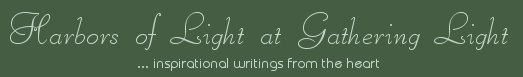 Gathering Light ... on the Shores of Paradise. Inspirational writings, literature, spiritual insights, mysticism, meditations, thoughts for the day, daily meditations, thoughts of the day, spiritual inspiration, out of body experiences, white light experiences, enlightenment, thoughts for the day, thoughts of the day, spiritual insights, spiritual inspiration, poetry, prose & music.
