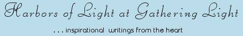 Gathering Light ... on the Shores of Paradise. Inspirational writings, literature, spiritual insights, mysticism, meditations, thoughts for the day, thoughts of the day, white light experiences, out of body experiences, poetry, prose, artistry and music.