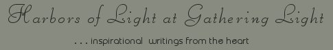 Gathering Light ... on the Shores of Paradise. Inspirational writings, literature, spiritual insights, mysticism, meditations, out of body experiences, white light experiences, daily meditations, thoughts for the day, thoughts of the day, poetry, prose, artistry and music.