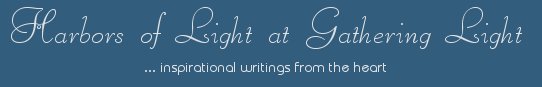 Gathering Light ... on the Shores of Paradise. Inspirational writings, literature, spiritual insights, mysticism, meditations, thoughts for the day, daily meditations, thoughts of the day, spiritual inspiration, out of body experiences, white light experiences, enlightenment, thoughts for the day, thoughts of the day, spiritual insights, spiritual inspiration, poetry, prose & music.