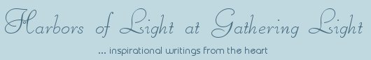 Gathering Light ... on the Shores of Paradise. Inspirational writings, literature, spiritual insights, mysticism, meditations, thoughts for the day, daily meditations, thoughts of the day, spiritual inspiration, out of body experiences, white light experiences, enlightenment, thoughts for the day, thoughts of the day, spiritual insights, spiritual inspiration, poetry, prose & music.
