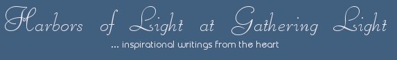 Gathering Light ... on the Shores of Paradise. Inspirational writings, literature, spiritual insights, mysticism, meditations, thoughts for the day, daily meditations, thoughts of the day, spiritual inspiration, out of body experiences, white light experiences, enlightenment, thoughts for the day, thoughts of the day, spiritual insights, spiritual inspiration, poetry, prose & music.
