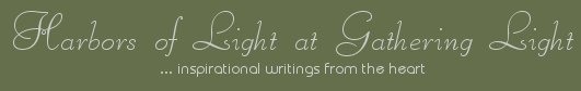 Gathering Light ... on the Shores of Paradise. Inspirational writings, literature, spiritual insights, mysticism, meditations, thoughts for the day, daily meditations, thoughts of the day, spiritual inspiration, out of body experiences, white light experiences, enlightenment, thoughts for the day, thoughts of the day, spiritual insights, spiritual inspiration, poetry, prose & music.